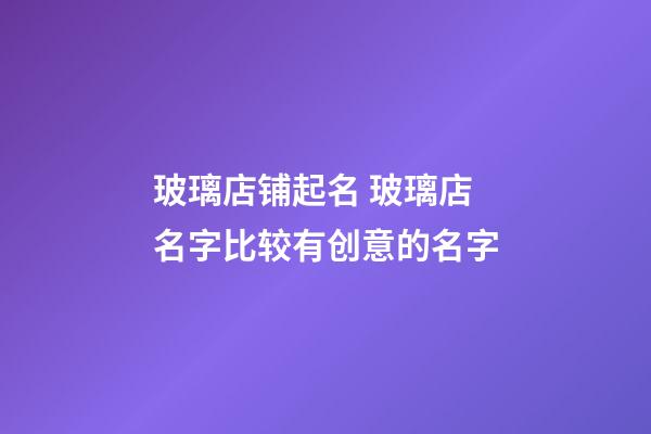 玻璃店铺起名 玻璃店名字比较有创意的名字-第1张-店铺起名-玄机派